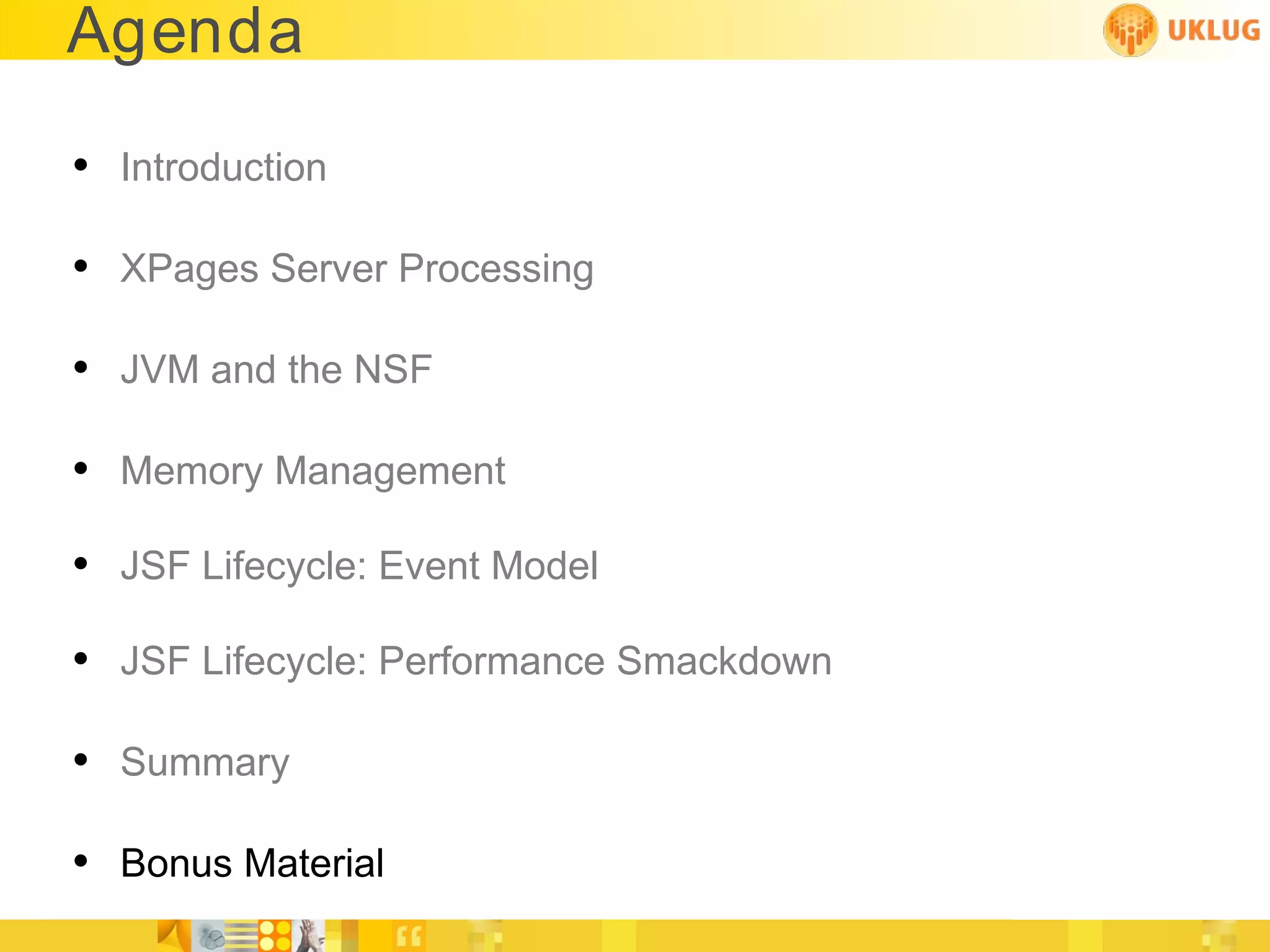 Agenda

• Introduction

• XPages Server Processing

• JVM and the NSF

• Memory Management
• JSF Lifecycle: Event Model
• JSF Lifecycle: Performance Smackdown

• Summary

• Bonus Material
 