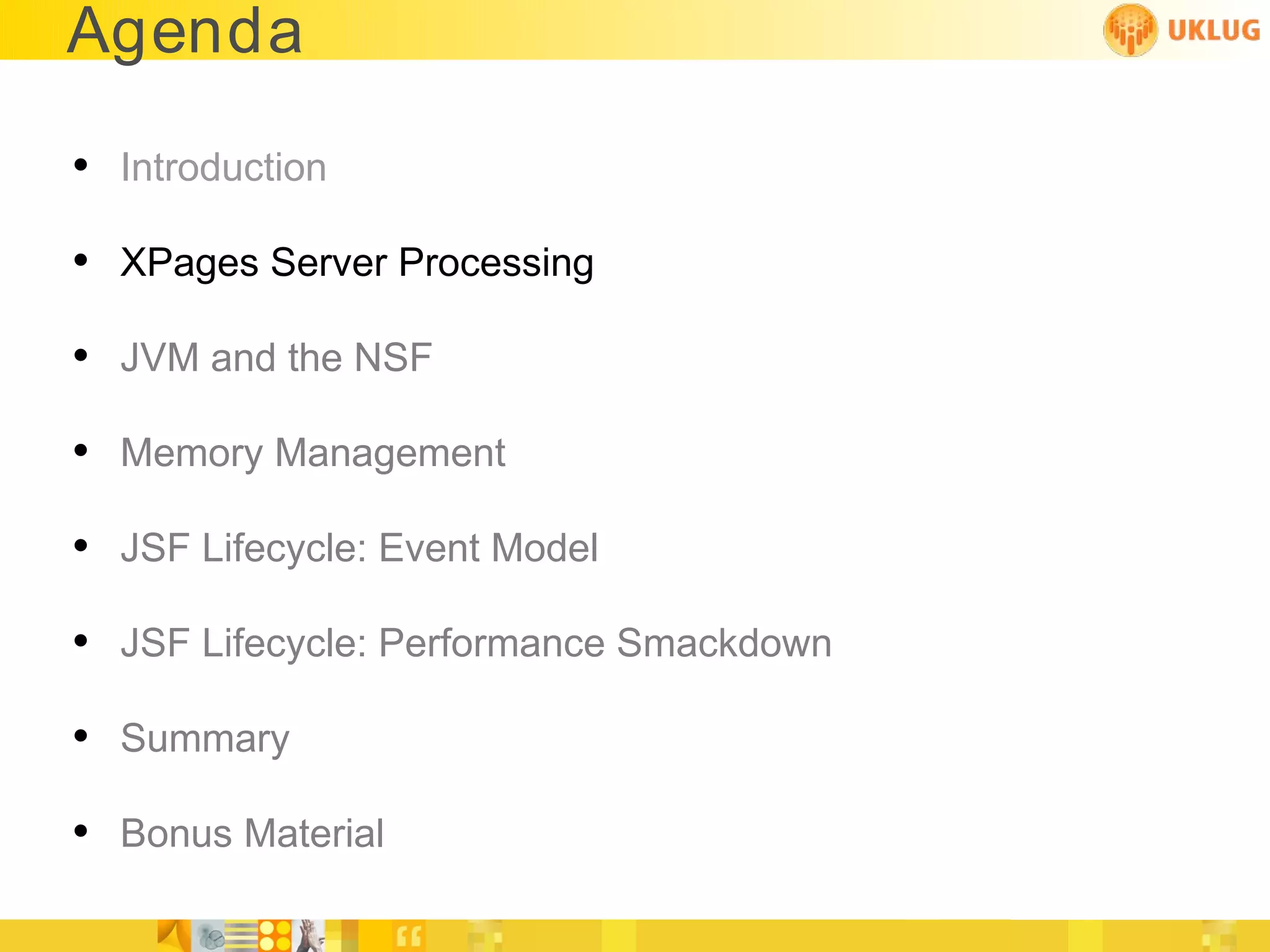 Agenda

• Introduction
• XPages Server Processing
• JVM and the NSF
• Memory Management
• JSF Lifecycle: Event Model
• JSF Lifecycle: Performance Smackdown
• Summary
• Bonus Material
 
