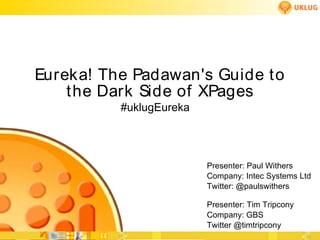 Eureka! The Padawan's Guide to
    the Dark Side of XPages
          #uklugEureka




                         Presenter: Paul Withers
                         Company: Intec Systems Ltd
                         Twitter: @paulswithers

                         Presenter: Tim Tripcony
                         Company: GBS
                         Twitter @timtripcony
 