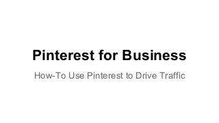 Pinterest for Business
How-To Use Pinterest to Drive Traffic
 