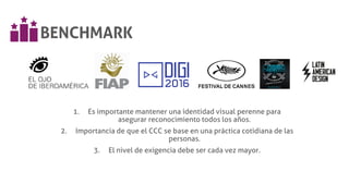 BENCHMARK
1. Es importante mantener una identidad visual perenne para
asegurar reconocimiento todos los años.
2. Importancia de que el CCC se base en una práctica cotidiana de las
personas.
3. El nivel de exigencia debe ser cada vez mayor.
 