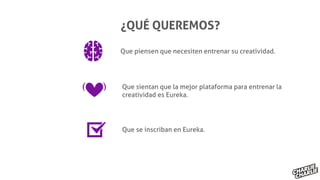 Que piensen que necesiten entrenar su creatividad.
Que sientan que la mejor plataforma para entrenar la
creatividad es Eureka.
Que se inscriban en Eureka.
¿QUÉ QUEREMOS?
 