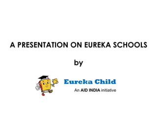 A PRESENTATION ON EUREKA SCHOOLS

              by

            Eureka Child
               An AID INDIA initiative
 