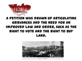 A petition was drawn up articulating
   grievances and the need for an
improved law and order, such as the
  right to vote and the right to buy
                 land.
 