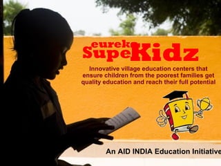 eureka
Super KidzAID INDIA
Innovative village education centers that
ensure children from the poorest families get
quality education and reach their full potential
An AID INDIA Education Initiative
eureka
SuperKidz
1
 