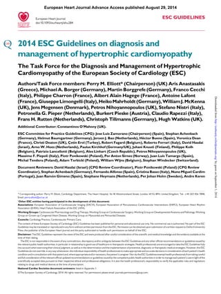 European Heart Journal Advance Access published August 29, 2014 
ESC GUIDELINES 
European Heart Journal 
doi:10.1093/eurheartj/ehu284 
2014 ESC Guidelines on diagnosis and 
management of hypertrophic cardiomyopathy 
The Task Force for the Diagnosis and Management of Hypertrophic 
Cardiomyopathy of the European Society of Cardiology (ESC) 
Authors/Task Force members: Perry M. Elliott* (Chairperson) (UK) Aris Anastasakis 
(Greece), Michael A. Borger (Germany), Martin Borggrefe (Germany), FrancoCecchi 
(Italy), Philippe Charron (France), Albert Alain Hagege (France), Antoine Lafont 
(France),GiuseppeLimongelli (Italy),HeikoMahrholdt (Germany),WilliamJ.McKenna 
(UK), Jens Mogensen (Denmark), Petros Nihoyannopoulos (UK), Stefano Nistri (Italy), 
Petronella G. Pieper (Netherlands), Burkert Pieske (Austria), Claudio Rapezzi (Italy), 
Frans H. Rutten (Netherlands), Christoph Tillmanns (Germany), HughWatkins (UK). 
Additional Contributor: Constantinos O’Mahony (UK). 
ESC Committee for Practice Guidelines (CPG): Jose Luis Zamorano (Chairperson) (Spain), Stephan Achenbach 
(Germany), Helmut Baumgartner (Germany), Jeroen J. Bax (Netherlands), He´ctor Bueno (Spain), Veronica Dean 
(France), Christi Deaton (UK), Çetin Erol (Turkey), Robert Fagard (Belgium), Roberto Ferrari (Italy), David Hasdai 
(Israel), ArnoW. Hoes (Netherlands), Paulus Kirchhof (Germany/UK), Juhani Knuuti (Finland), Philippe Kolh 
(Belgium), Patrizio Lancellotti (Belgium), Ales Linhart (Czech Republic), Petros Nihoyannopoulos (UK), 
Massimo F. Piepoli (Italy), Piotr Ponikowski (Poland), Per Anton Sirnes (Norway), Juan Luis Tamargo (Spain), 
Michal Tendera (Poland), Adam Torbicki (Poland),William Wijns (Belgium), Stephan Windecker (Switzerland). 
Document Reviewers: David Hasdai (Israel) (CPG Review Coordinator), Piotr Ponikowski (Poland) (CPG Review 
Coordinator), Stephan Achenbach (Germany), Fernando Alfonso (Spain), Cristina Basso (Italy), Nuno Miguel Cardim 
(Portugal), Juan Ramo´n Gimeno (Spain), Stephane Heymans (Netherlands), Per Johan Holm (Sweden), Andre Keren 
* Corresponding author: Perry M. Elliott, Cardiology Department, The Heart Hospital, 16-18 Westmoreland Street, London W1G 8PH, United Kingdom, Tel: +44 203 456 7898, 
Email: perry.elliott@ucl.ac.uk 
†Other ESC entities having participated in the development of this document: 
Associations: European Association of Cardiovascular Imaging (EACVI), European Association of Percutaneous Cardiovascular Interventions (EAPCI), European Heart Rhythm 
Association (EHRA), Heart Failure Association of the ESC (HFA). 
Working Groups: Cardiovascular Pharmacology and Drug Therapy,Working Group on Cardiovascular Surgery,Working Group on Developmental Anatomy and Pathology,Working 
Group on Grown-up Congenital Heart Disease,Working Group on Myocardial and Pericardial Diseases. 
Councils: Cardiology Practice, Cardiovascular Primary Care. 
The content of these European Society of Cardiology (ESC) Guidelines has been published for personal and educational use only. No commercial use is authorized. No part of the ESC 
Guidelines may be translated or reproduced in any form without written permission from the ESC. Permission can be obtained upon submission of a written request to Oxford University 
Press, the publisher of the European Heart Journal and the party authorized to handle such permissions on behalf of the ESC. 
Disclaimer: The ESC Guidelines represent the views of the ESC and were produced after careful consideration of the scientific and medical knowledge and the evidence available at the 
time of their dating. 
The ESC is not responsible in the event of any contradiction, discrepancy and/or ambiguity between the ESC Guidelines and any other official recommendations or guidelines issued by 
the relevant public health authorities, in particular in relationship to good use of healthcare or therapeutic strategies. Health professionals are encouraged to take the ESC Guidelines fully 
into account when exercising their clinical judgment, as well as in the determination and the implementation of preventive, diagnostic or therapeutic medical strategies. However, the ESC 
Guidelines do not override, in any way whatsoever, the individual responsibility of health professionals to make appropriate and accurate decisions in consideration of each patient’s health 
condition and in consultation with that patient and, where appropriate and/or necessary, the patient’s caregiver.Nordo theESC Guidelines exempt health professionals from taking careful 
and full consideration of the relevant official updated recommendations or guidelines issued by the competent public health authorities in order tomanage each patient’s case in light of the 
scientifically accepted data pursuant to their respective ethical and professional obligations. It is also the health professional’s responsibility to verify the applicable rules and regulations 
relating to drugs and medical devices at the time of prescription. 
National Cardiac Societies document reviewers: listed in Appendix 1 
&The European Society of Cardiology 2014. All rights reserved. For permissions please email: journals.permissions@oup.com. 
Downloaded from http://eurheartj.oxfordjournals.org/ by guest on September 1, 2014 
 