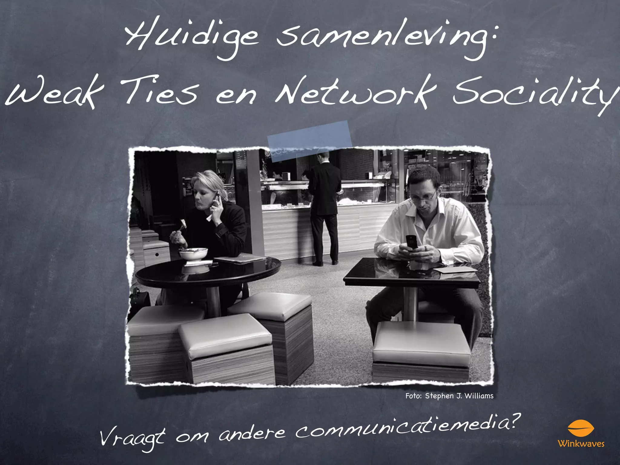Huidige samenleving:
Weak Ties en Network Sociality




                             Foto: Stephen J. Williams




    Vraagt om andere communicatiemedia?
 