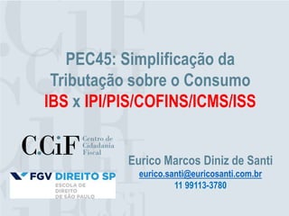 PEC45: Simplificação da
Tributação sobre o Consumo
IBS x IPI/PIS/COFINS/ICMS/ISS
Eurico Marcos Diniz de Santi
eurico.santi@euricosanti.com.br
11 99113-3780
 