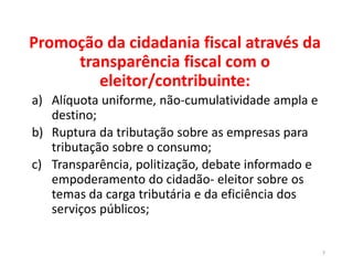 Promoção da cidadania fiscal através da
transparência fiscal com o
eleitor/contribuinte:
a) Alíquota uniforme, não-cumulat...