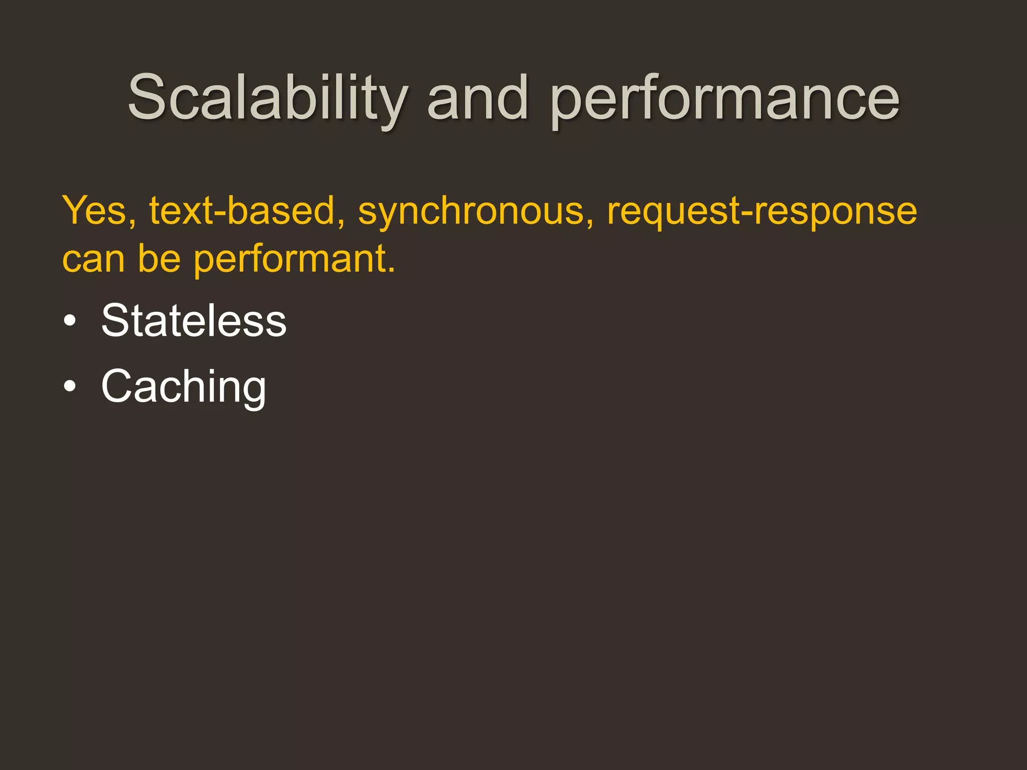 Scalability and performance
Yes, text-based, synchronous, request-response
can be performant.
• Stateless
• Caching
 