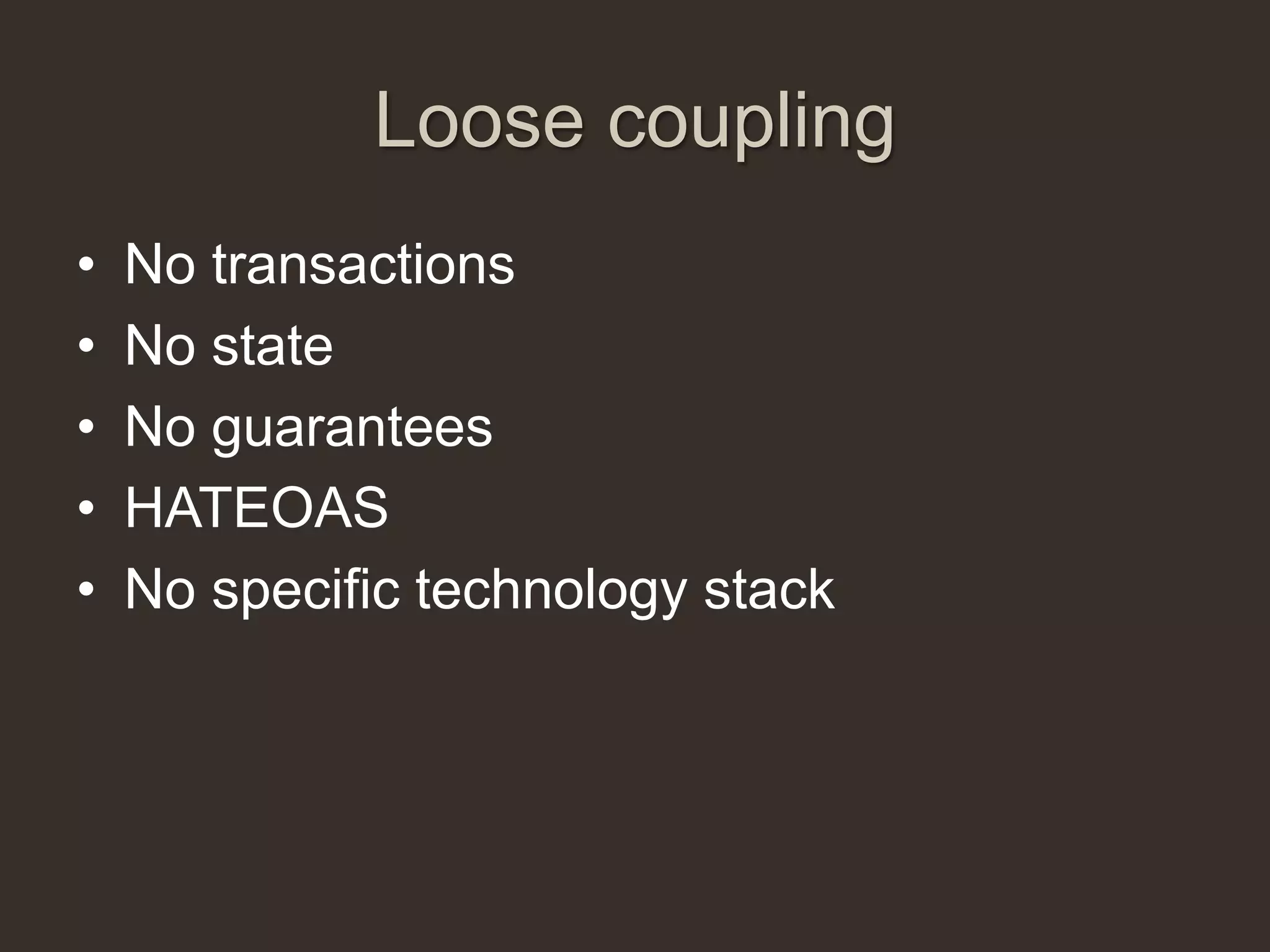 Loose coupling
•   No transactions
•   No state
•   No guarantees
•   HATEOAS
•   No specific technology stack
 