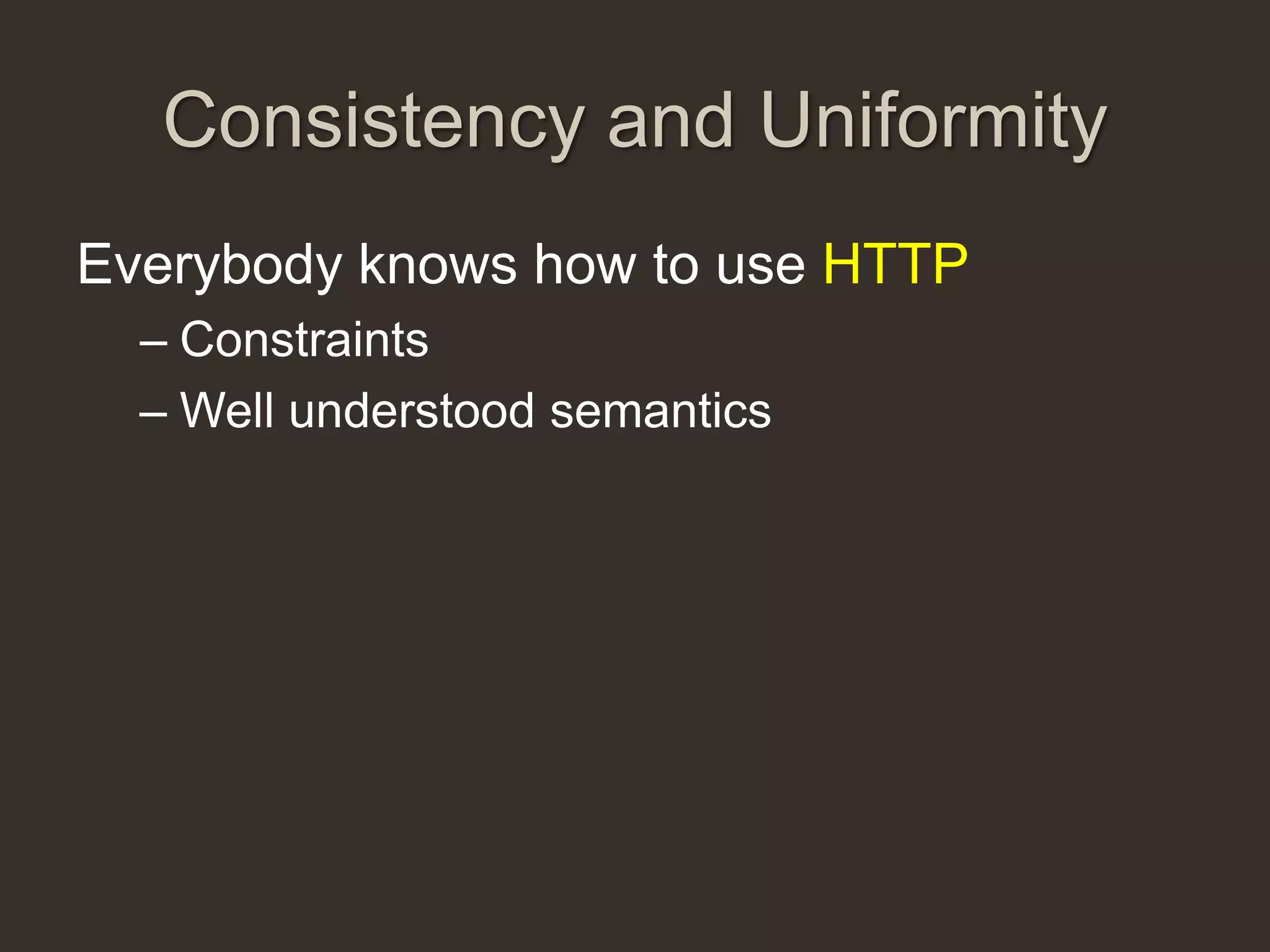 Consistency and Uniformity
Everybody knows how to use HTTP
  – Constraints
  – Well understood semantics
 