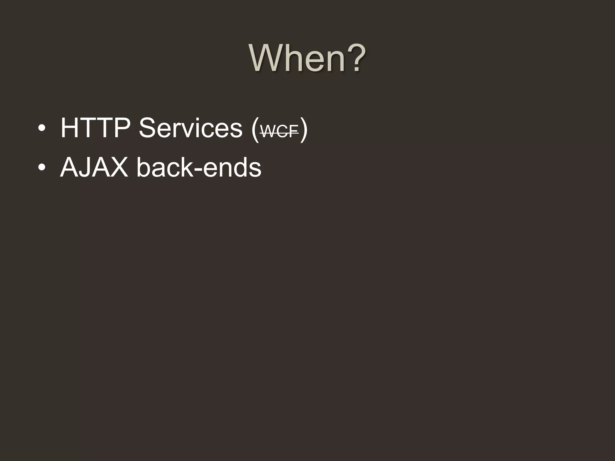 When?
• HTTP Services (WCF)
• AJAX back-ends
 