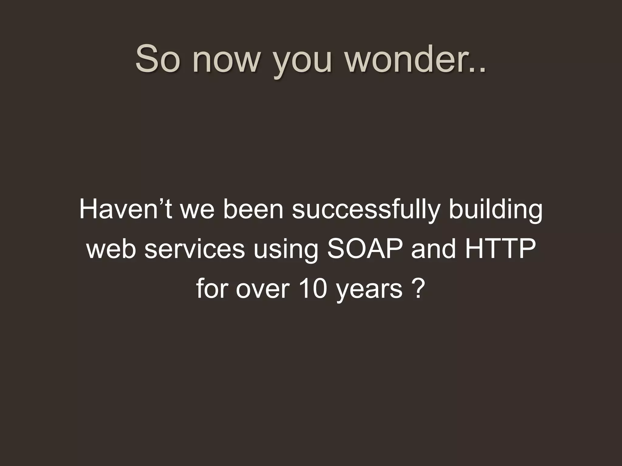 So now you wonder..


Haven‟t we been successfully building
web services using SOAP and HTTP
         for over 10 years ?
 