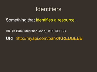 Identifiers
Something that identifies a resource.

BIC (= Bank Identifier Code): KREDBEBB

URI: http://myapi.com/bank/KREDBEBB
 