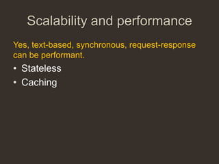 Scalability and performance
Yes, text-based, synchronous, request-response
can be performant.
• Stateless
• Caching
 