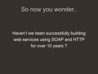 So now you wonder..


Haven‟t we been successfully building
web services using SOAP and HTTP
         for over 10 years ?
 