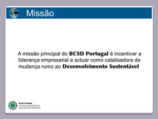 Missão



   A missão principal do BCSD Portugal é incentivar a
   liderança empresarial a actuar como catalisadora da
   mudança rumo ao Desenvolvimento Sustentável
       Faça clique para editar o estilo




23/05/10
 