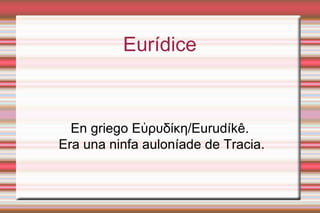 .
          Eurídice



  En griego Εὐρυδίκη/Eurudíkê.
Era una ninfa auloníade de Tracia.
 