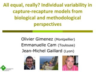 All equal, really? Individual variability in
capture-recapture models from
biological and methodological
perspectives
Olivier Gimenez (Montpellier)
Emmanuelle Cam (Toulouse)
Jean-Michel Gaillard (Lyon)
 