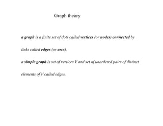 Graph theory
a graph is a finite set of dots called vertices (or nodes) connected by
links called edges (or arcs).
a simple graph is set of vertices V and set of unordered pairs of distinct
elements of V called edges.
 