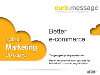 a Cloud

Better
e-commerce

Marketing
Company

Target group segmentation
Use of recommendation systems for
behavioral customer segmentation

 