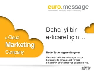 a Cloud

Daha iyi bir
e-ticaret için…

Marketing
Company

Hedef kitle segmentasyonu
Web analiz datası ve tavsiye motoru
kullanımı ile davranışsal verileri
kullanarak segmentasyon yapabilirsiniz.

 