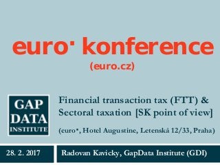 Financial transaction tax (FTT) &
Sectoral taxation [SK point of view]
Radovan Kavicky, GapData Institute (GDI)28. 2. 2017
(euro·, Hotel Augustine, Letenská 12/33, Praha)
euro· konference
(euro.cz)
 