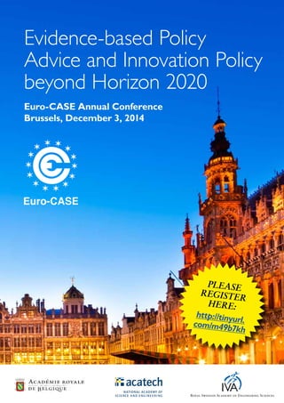PLEASE
REGISTER
HERE:
http://tinyurl.com/m49b7kh
Evidence-based Policy
Advice and Innovation Policy
beyond Horizon 2020
Euro-CASE Annual Conference
Brussels, December 3, 2014
 