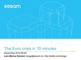 The Euro crisis in 10 minutes
SesamOne 2014-06-20
Lars Marius Garshol, larsga@sesam.no, http://twitter.com/larsga
1
 