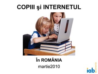 COPIII şi INTERNETUL În ROMÂNIA martie 2010 