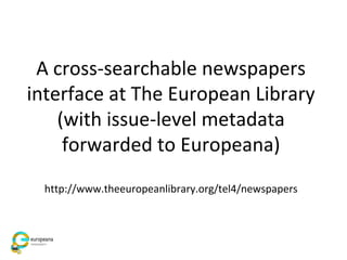 A cross-searchable newspapers
interface at The European Library
(with issue-level metadata
forwarded to Europeana)
http://www.theeuropeanlibrary.org/tel4/newspapers
 