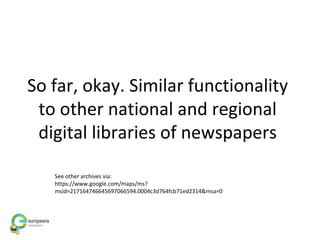 So far, okay. Similar functionality
to other national and regional
digital libraries of newspapers
See other archives via:
https://www.google.com/maps/ms?
msid=217164746645697066594.0004c3d764fcb71ed2314&msa=0
 