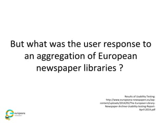 But what was the user response to
an aggregation of European
newspaper libraries ?
Results of Usability Testing:
http://www.europeana-newspapers.eu/wp-
content/uploads/2014/05/The-European-Library-
Newspaper-Archive-Usability-testing-Report-
April-2014.pdf
 