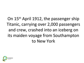 On 15th
April 1912, the passenger ship
Titanic, carrying over 2,000 passengers
and crew, crashed into an iceberg on
its maiden voyage from Southampton
to New York
 