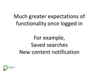 Much greater expectations of
functionality once logged in
For example,
Saved searches
New content notification
 