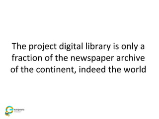 The project digital library is only a
fraction of the newspaper archive
of the continent, indeed the world
 