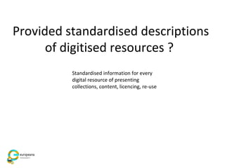 Provided standardised descriptions
of digitised resources ?
Standardised information for every
digital resource of presenting
collections, content, licencing, re-use
 