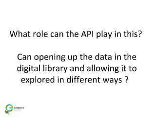 What role can the API play in this?
Can opening up the data in the
digital library and allowing it to
explored in different ways ?
 