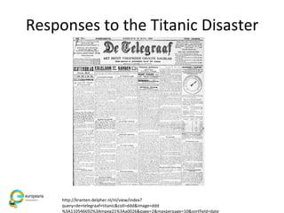 Responses to the Titanic Disaster
http://kranten.delpher.nl/nl/view/index?
query=de+telegraaf+titanic&coll=ddd&image=ddd
%3A110546692%3Ampeg21%3Aa0026&page=2&maxperpage=10&sortfield=date
 