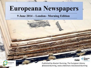 Europeana Newspapers
9 June 2014 – London– Morning Edition
Published by Alastair Dunning, The European Library
@alastairdunning, www.slideshare.net/alastairdunning
 