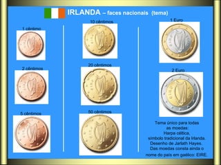 IRLANDA  – faces nacionais  (tema)   Tema único para todas  as moedas: Harpa céltica,  símbolo tradicional da Irlanda.  Desenho de Jarlath Hayes.   Das moedas consta ainda o  nome do país em gaélico: EIRE.   1 cêntimo   2 cêntimos   5 cêntimos   10 cêntimos   20 cêntimos   50 cêntimos   1 Euro   2 Euro   