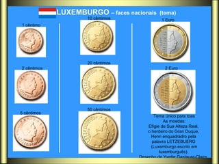 LUXEMBURGO  – faces nacionais  (tema)   Tema único para toas As moedas: Efígie de Sua Alteza Real,  o herdeiro do Gran Duque,  Henri enquadradro pela  palavra LETZEBUERG  (Luxemburgo escrito em luxemburguês).  Desenho de Yvette Gastauer-Claire.  1 cêntimo   2 cêntimos   5 cêntimos   2 Euro   1 Euro   10 cêntimos   20 cêntimos   50 cêntimos   