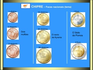 CHIPRE  – Faces nacionais   (tema) Dois  muflões   O navio  de Kyrenia   O Ídolo  de Pomos  1 cêntimo   2 cêntimos   5 cêntimos   10 cêntimos   20 cêntimos   50 cêntimos   1 Euro   2 Euro   