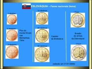 ESLOVÁQUIA  – Faces nacionais (tema)   Pico do  monte Kriván  nas  Montanhas  Tatra  Castelo  de Bratislava  Brasão  de armas  da Eslováquia   (adesão em 01/01/2009) 1 cêntimo   2 cêntimos   5 cêntimos   10 cêntimos   20 cêntimos   50 cêntimos   1 Euro   2 Euro   