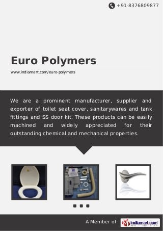 +91-8376809877

Euro Polymers
www.indiamart.com/euro-polymers

We are a prominent manufacturer, supplier and
exporter of toilet seat cover, sanitarywares and tank
ﬁttings and SS door kit. These products can be easily
machined

and

widely

appreciated

for

outstanding chemical and mechanical properties.

A Member of

their

 