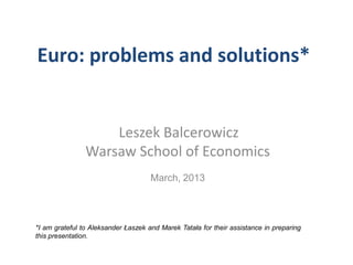 Euro: problems and solutions*


                    Leszek Balcerowicz
                Warsaw School of Economics
                                     March, 2013



*I am grateful to Aleksander Łaszek and Marek Tatała for their assistance in preparing
this presentation.
 