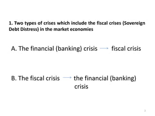 1. Two types of crises which include the fiscal crises (Sovereign
Debt Distress) in the market economies


 A. The financi...