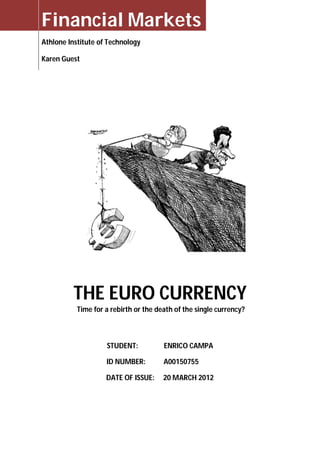 Financial Markets
Athlone Institute of Technology

Karen Guest




         THE EURO CURRENCY
           Time for a rebirth or the death of the single currency?



                    STUDENT:           ENRICO CAMPA

                    ID NUMBER:         A00150755

                    DATE OF ISSUE:     20 MARCH 2012
 