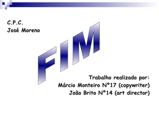 C.P.C. José Moreno Trabalho realizado por: Márcio Monteiro Nº17 (copywriter) João Brito Nº14 (art director) FIM 
